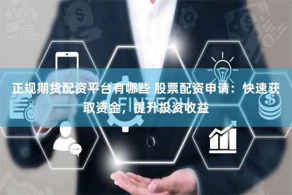 正规期货配资平台有哪些 股票配资申请：快速获取资金，提升投资收益