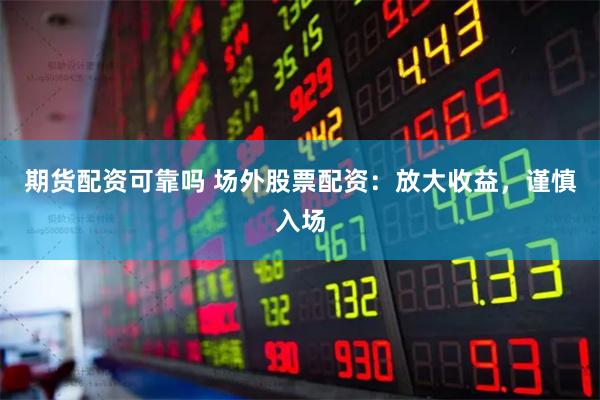 期货配资可靠吗 场外股票配资：放大收益，谨慎入场