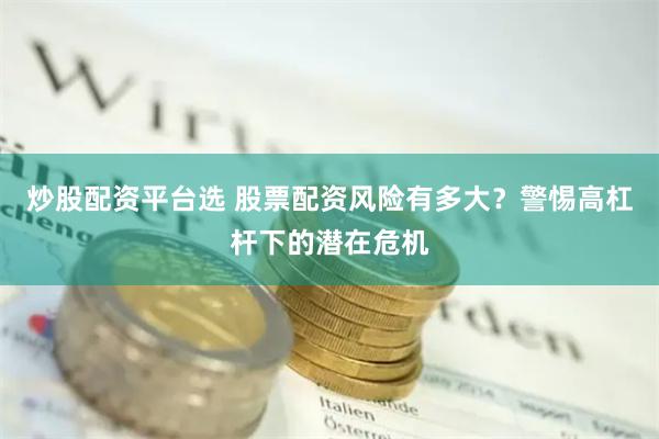 炒股配资平台选 股票配资风险有多大？警惕高杠杆下的潜在危机
