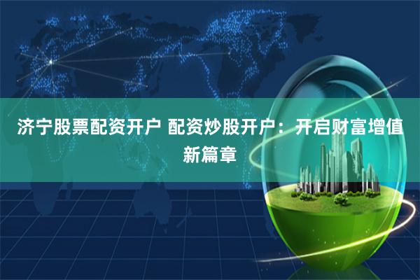 济宁股票配资开户 配资炒股开户：开启财富增值新篇章
