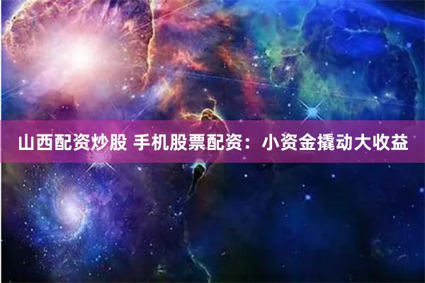 山西配资炒股 手机股票配资：小资金撬动大收益