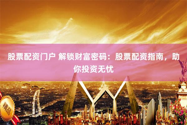 股票配资门户 解锁财富密码：股票配资指南，助你投资无忧