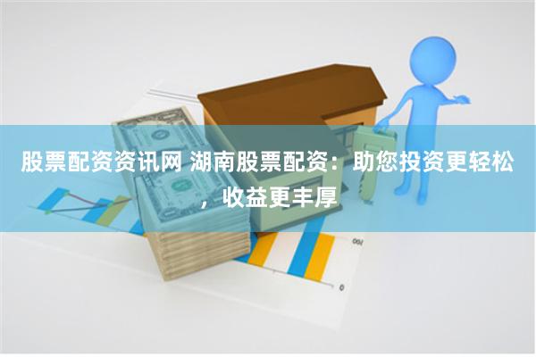 股票配资资讯网 湖南股票配资：助您投资更轻松，收益更丰厚