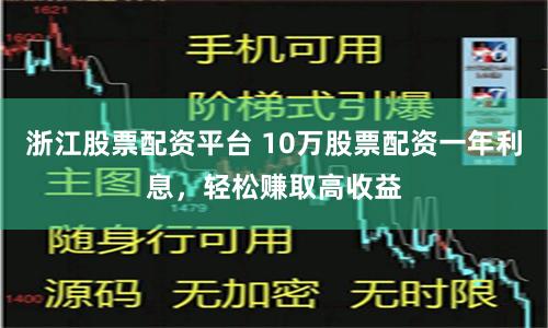 浙江股票配资平台 10万股票配资一年利息，轻松赚取高收益