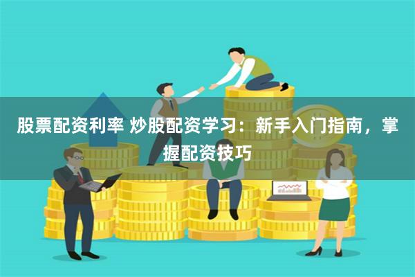 股票配资利率 炒股配资学习：新手入门指南，掌握配资技巧