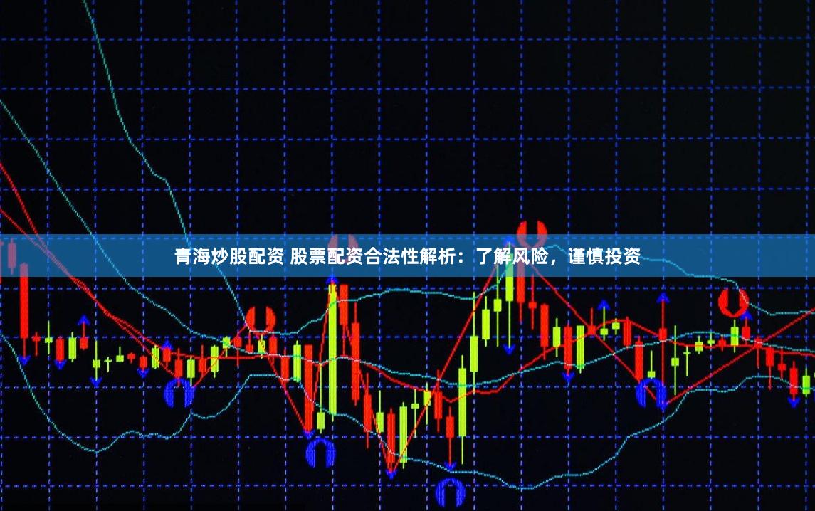青海炒股配资 股票配资合法性解析：了解风险，谨慎投资