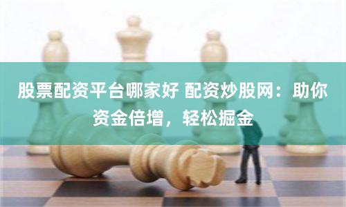 股票配资平台哪家好 配资炒股网：助你资金倍增，轻松掘金