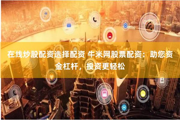 在线炒股配资选择配资 牛米网股票配资：助您资金杠杆，投资更轻松