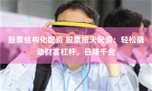 股票结构化配资 股票按天配资：轻松撬动财富杠杆，日赚千金