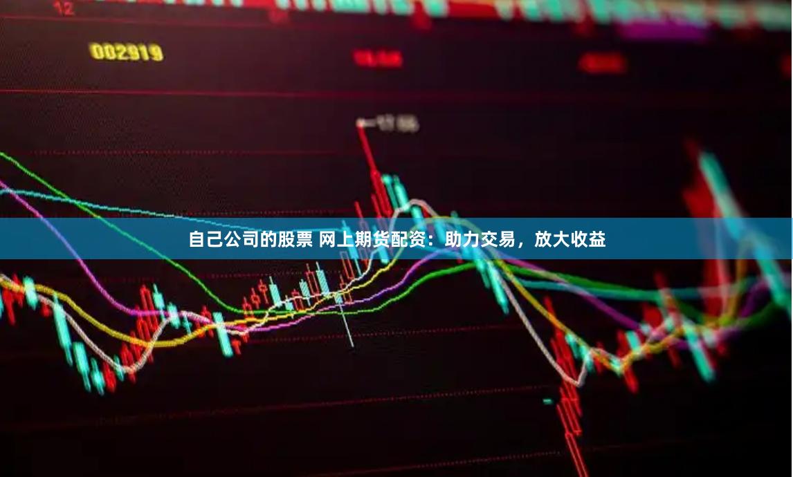 自己公司的股票 网上期货配资：助力交易，放大收益