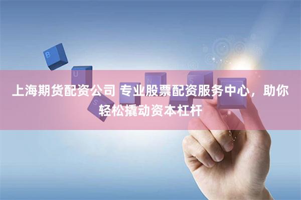 上海期货配资公司 专业股票配资服务中心，助你轻松撬动资本杠杆