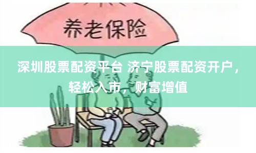 深圳股票配资平台 济宁股票配资开户，轻松入市，财富增值