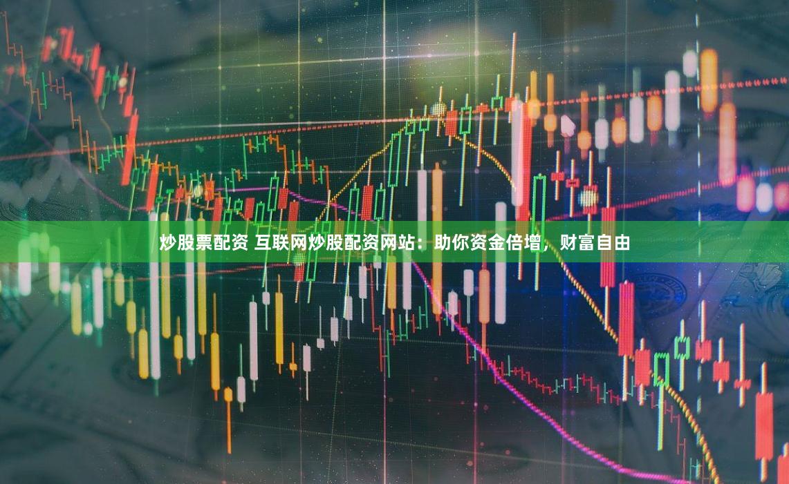 炒股票配资 互联网炒股配资网站：助你资金倍增，财富自由