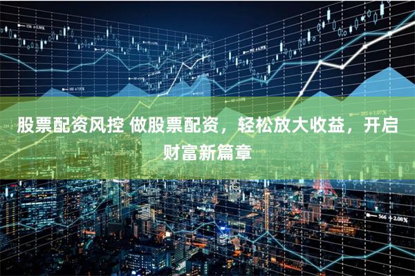 股票配资风控 做股票配资，轻松放大收益，开启财富新篇章