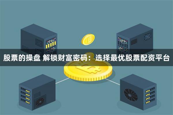 股票的操盘 解锁财富密码：选择最优股票配资平台