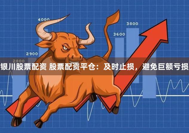 银川股票配资 股票配资平仓：及时止损，避免巨额亏损