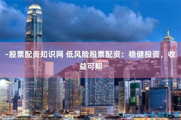 -股票配资知识网 低风险股票配资：稳健投资，收益可期