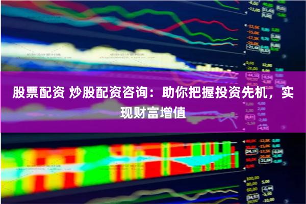 股票配资 炒股配资咨询：助你把握投资先机，实现财富增值