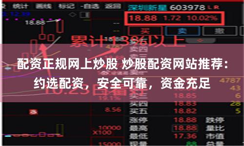 配资正规网上炒股 炒股配资网站推荐：约选配资，安全可靠，资金充足