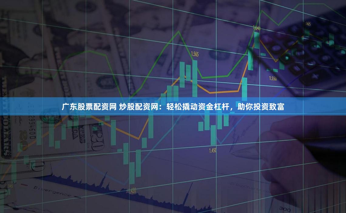 广东股票配资网 炒股配资网：轻松撬动资金杠杆，助你投资致富