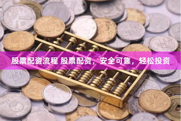 股票配资流程 股票配资，安全可靠，轻松投资