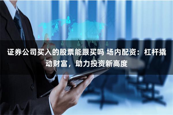 证券公司买入的股票能跟买吗 场内配资：杠杆撬动财富，助力投资新高度