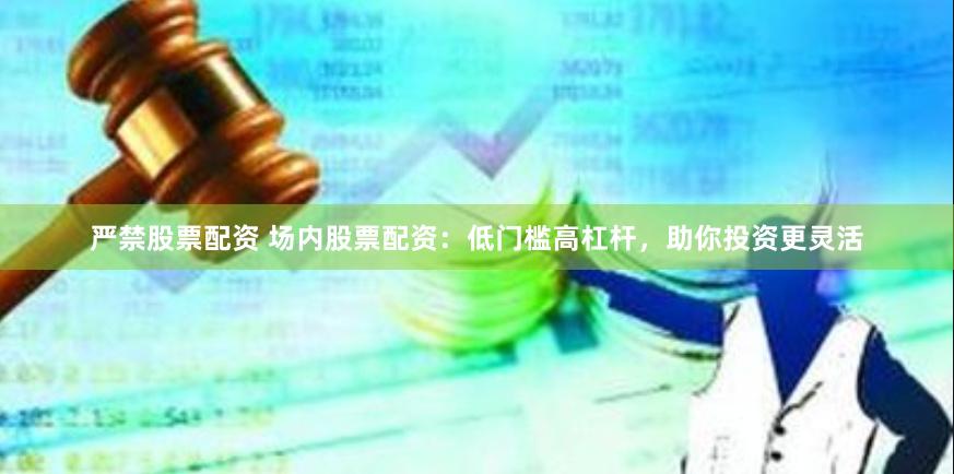 严禁股票配资 场内股票配资：低门槛高杠杆，助你投资更灵活