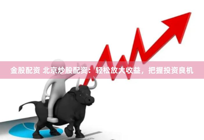 金股配资 北京炒股配资：轻松放大收益，把握投资良机