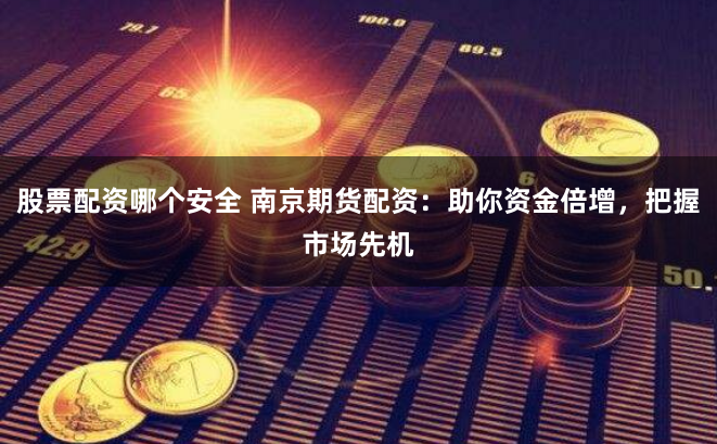 股票配资哪个安全 南京期货配资：助你资金倍增，把握市场先机