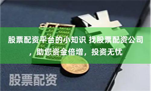 股票配资平台的小知识 找股票配资公司，助您资金倍增，投资无忧