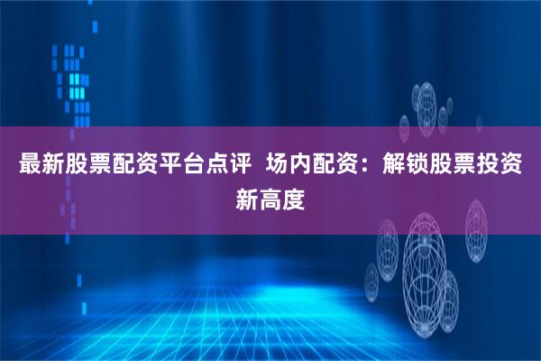 最新股票配资平台点评  场内配资：解锁股票投资新高度