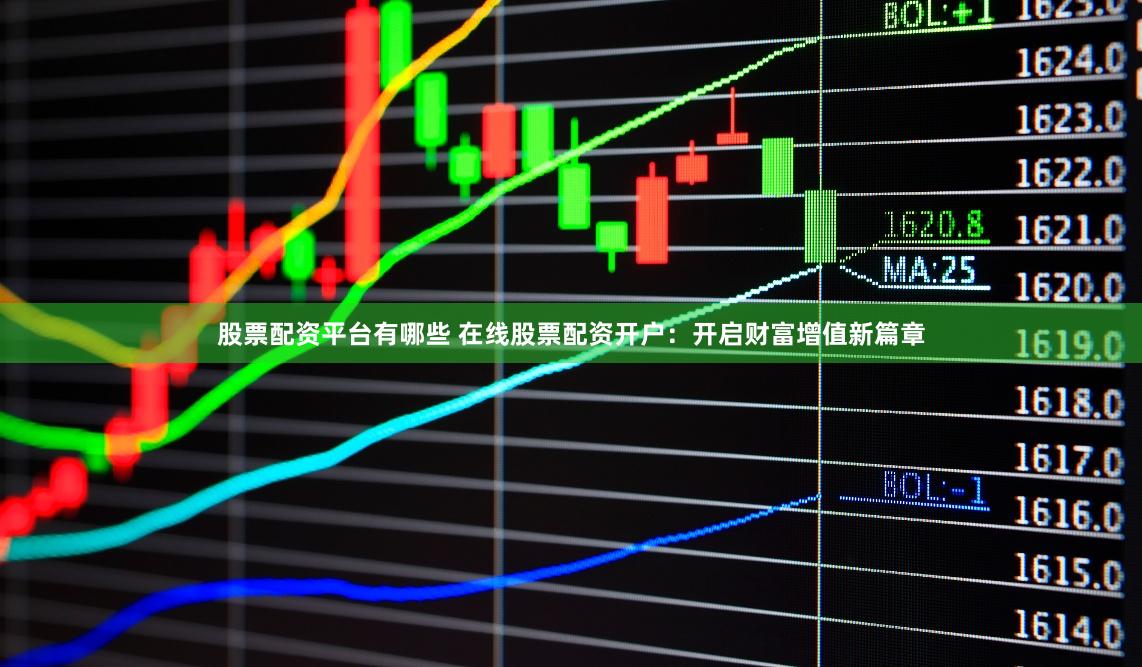 股票配资平台有哪些 在线股票配资开户：开启财富增值新篇章