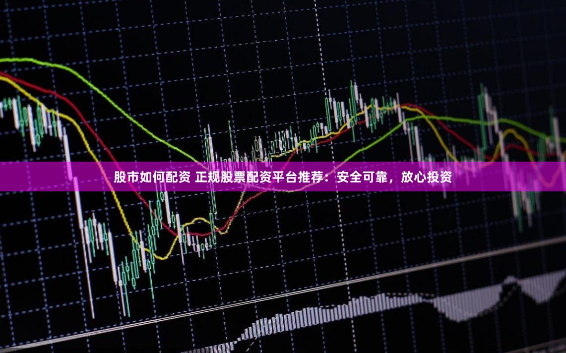 股市如何配资 正规股票配资平台推荐：安全可靠，放心投资