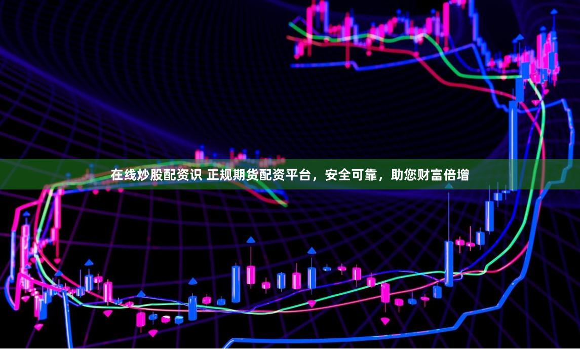 在线炒股配资识 正规期货配资平台，安全可靠，助您财富倍增