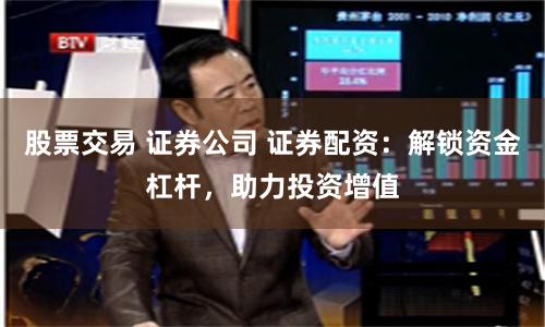 股票交易 证券公司 证券配资：解锁资金杠杆，助力投资增值