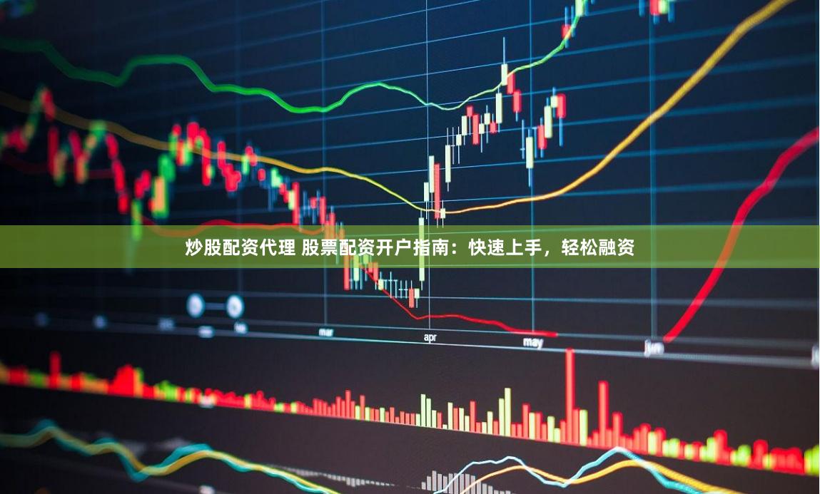 炒股配资代理 股票配资开户指南：快速上手，轻松融资