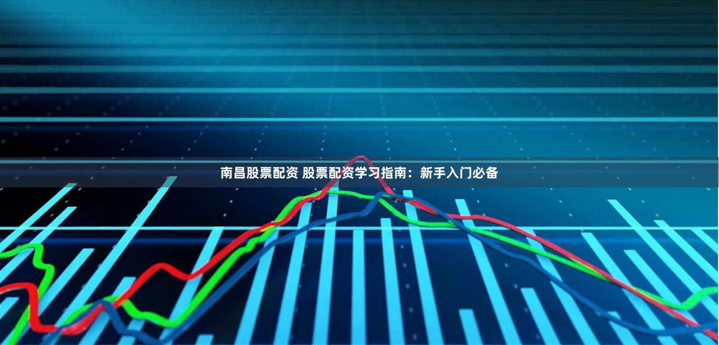 南昌股票配资 股票配资学习指南：新手入门必备