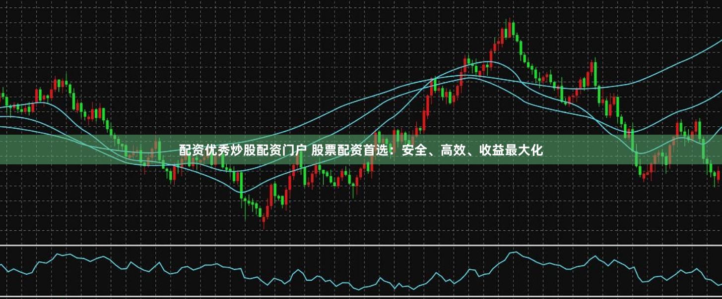 配资优秀炒股配资门户 股票配资首选：安全、高效、收益最大化