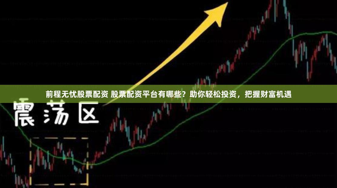 前程无忧股票配资 股票配资平台有哪些？助你轻松投资，把握财富机遇