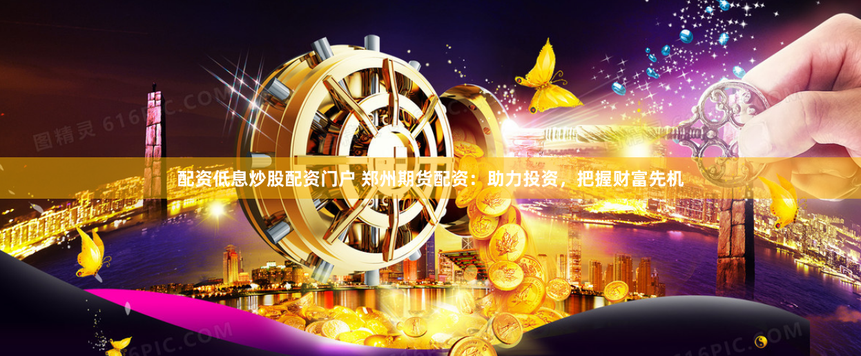 配资低息炒股配资门户 郑州期货配资：助力投资，把握财富先机