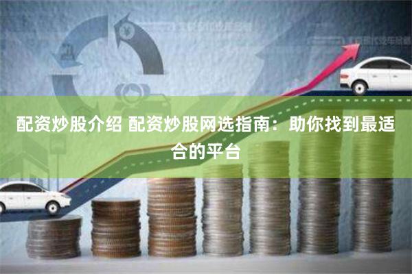 配资炒股介绍 配资炒股网选指南：助你找到最适合的平台