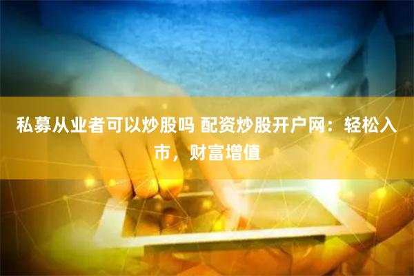 私募从业者可以炒股吗 配资炒股开户网：轻松入市，财富增值