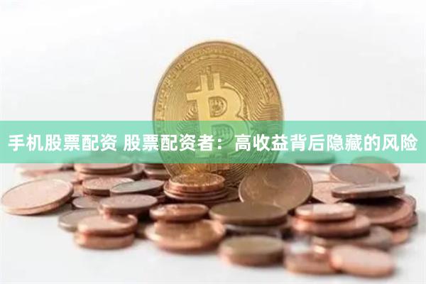 手机股票配资 股票配资者：高收益背后隐藏的风险