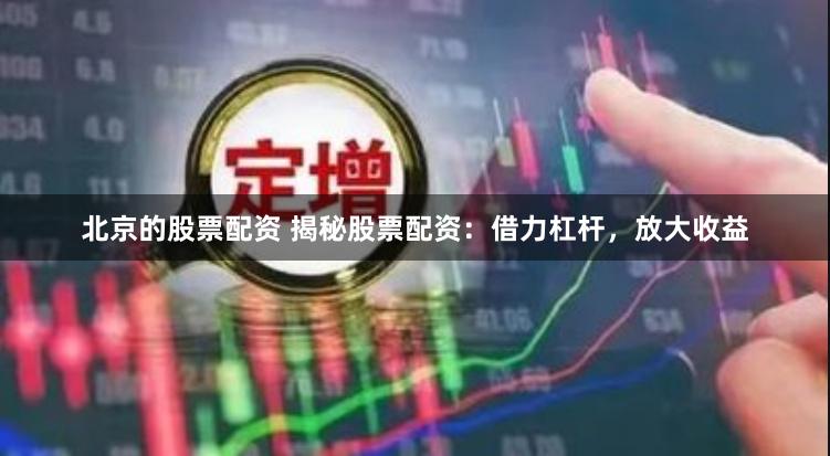 北京的股票配资 揭秘股票配资：借力杠杆，放大收益