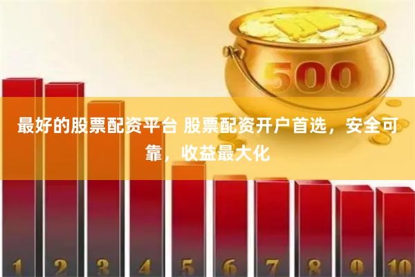 最好的股票配资平台 股票配资开户首选，安全可靠，收益最大化