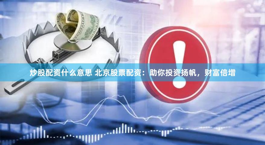 炒股配资什么意思 北京股票配资：助你投资扬帆，财富倍增