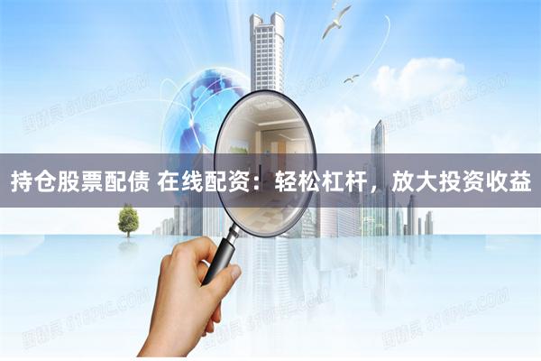 持仓股票配债 在线配资：轻松杠杆，放大投资收益