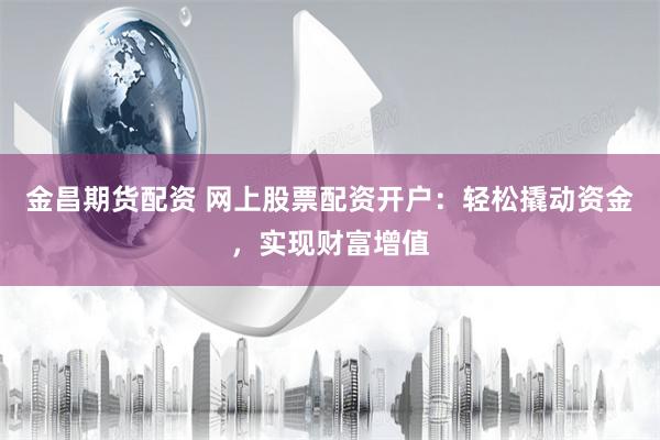 金昌期货配资 网上股票配资开户：轻松撬动资金，实现财富增值
