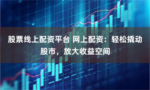 股票线上配资平台 网上配资：轻松撬动股市，放大收益空间