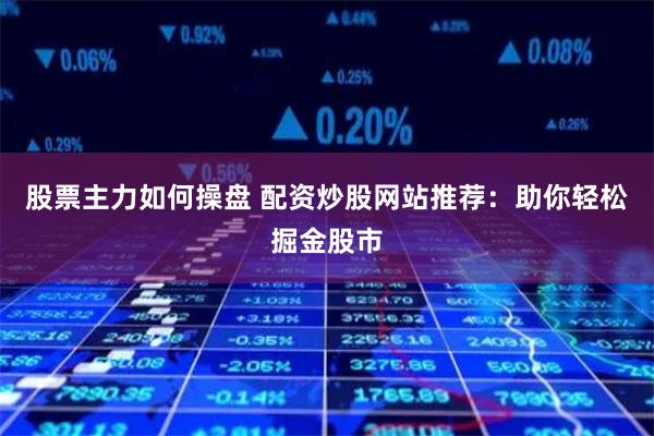股票主力如何操盘 配资炒股网站推荐：助你轻松掘金股市